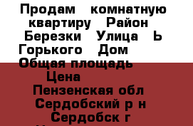 Продам 3-комнатную квартиру › Район ­ Березки › Улица ­ Ь.Горького › Дом ­ 245 › Общая площадь ­ 56 › Цена ­ 600 000 - Пензенская обл., Сердобский р-н, Сердобск г. Недвижимость » Квартиры продажа   